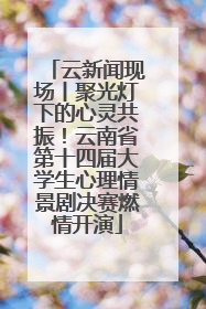 云新闻现场丨聚光灯下的心灵共振！云南省第十四届大学生心理情景剧决赛燃情开演