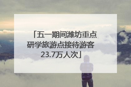 五一期间潍坊重点研学旅游点接待游客23.7万人次