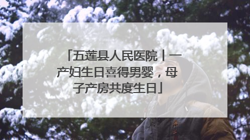 五莲县人民医院丨一产妇生日喜得男婴，母子产房共度生日