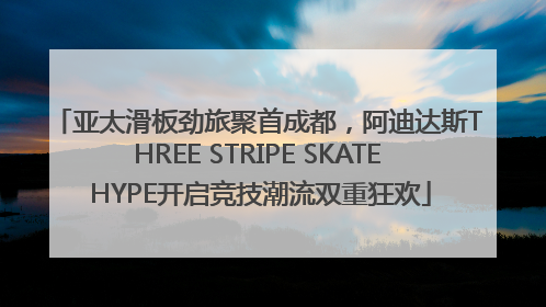 亚太滑板劲旅聚首成都，阿迪达斯THREE STRIPE SKATE HYPE开启竞技潮流双重狂欢