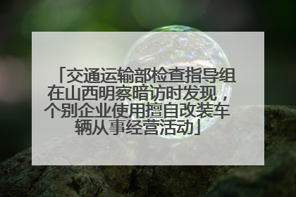 交通运输部检查指导组在山西明察暗访时发现，个别企业使用擅自改装车辆从事经营活动