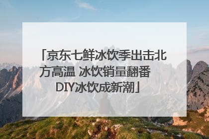 京东七鲜冰饮季出击北方高温 冰饮销量翻番 DIY冰饮成新潮