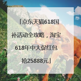 京东天猫618国补活动全攻略，淘宝618年中大促红包抢25888元