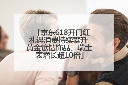 京东618开门红礼遇消费持续攀升 黄金镶钻饰品、瑞士表增长超10倍