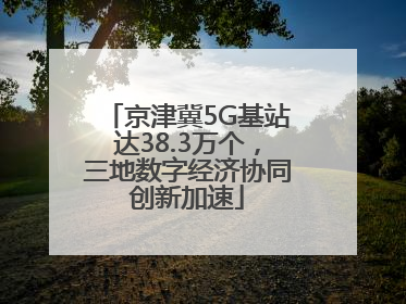 京津冀5G基站达38.3万个，三地数字经济协同创新加速