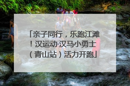 亲子同行，乐跑江滩！汉运动·汉马小勇士（青山站）活力开跑