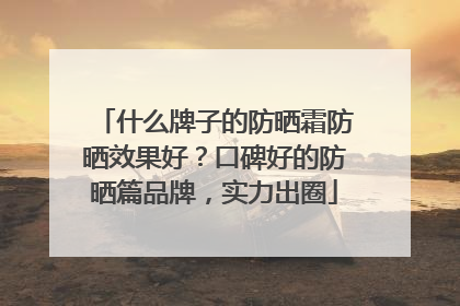 什么牌子的防晒霜防晒效果好？口碑好的防晒篇品牌，实力出圈