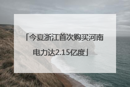 今夏浙江首次购买河南电力达2.15亿度