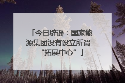 今日辟谣：国家能源集团没有设立所谓“拓展中心”