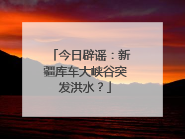 今日辟谣：新疆库车大峡谷突发洪水？