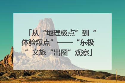 从“地理极点”到“体验爆点”——“东极”文旅“出圈”观察