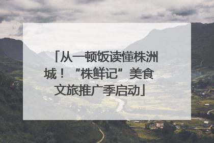 从一顿饭读懂株洲城！“株鲜记”美食文旅推广季启动