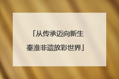 从传承迈向新生 秦淮非遗放彩世界