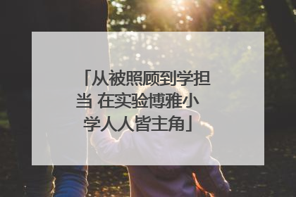 从被照顾到学担当 在实验博雅小学人人皆主角