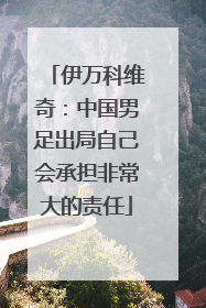 伊万科维奇：中国男足出局自己会承担非常大的责任