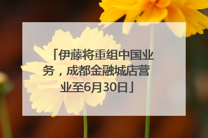 伊藤将重组中国业务，成都金融城店营业至6月30日