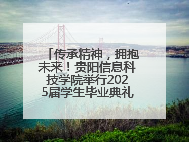 传承精神，拥抱未来！贵阳信息科技学院举行2025届学生毕业典礼暨学位授予仪式