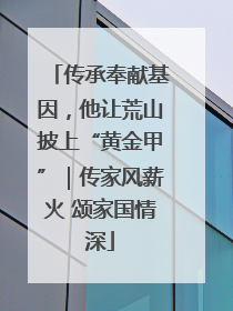 传承奉献基因，他让荒山披上“黄金甲”｜传家风薪火 颂家国情深