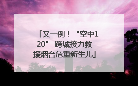 又一例！“空中120” 跨城接力救援烟台危重新生儿