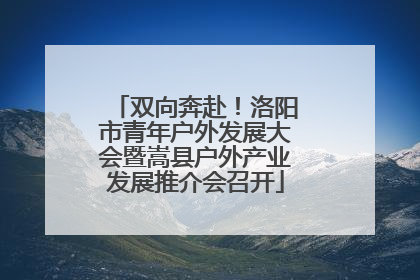 双向奔赴！洛阳市青年户外发展大会暨嵩县户外产业发展推介会召开