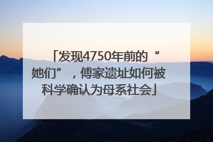 发现4750年前的“她们”，傅家遗址如何被科学确认为母系社会