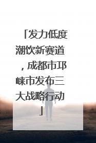 发力低度潮饮新赛道，成都市邛崃市发布三大战略行动