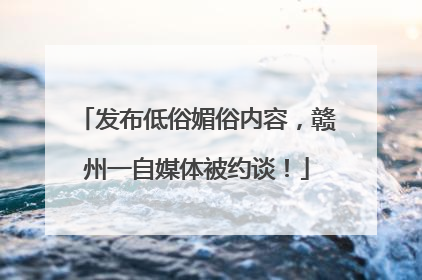 发布低俗媚俗内容，赣州一自媒体被约谈！