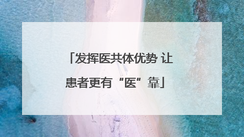 发挥医共体优势 让患者更有“医”靠