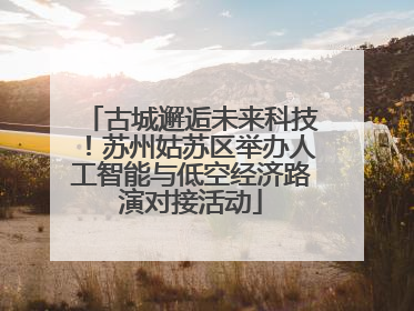 古城邂逅未来科技！苏州姑苏区举办人工智能与低空经济路演对接活动