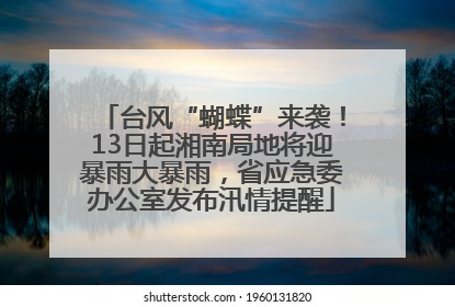 台风“蝴蝶”来袭！13日起湘南局地将迎暴雨大暴雨，省应急委办公室发布汛情提醒