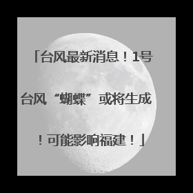 台风最新消息！1号台风“蝴蝶”或将生成！可能影响福建！