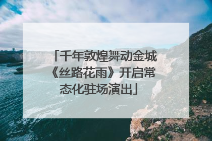 千年敦煌舞动金城《丝路花雨》开启常态化驻场演出