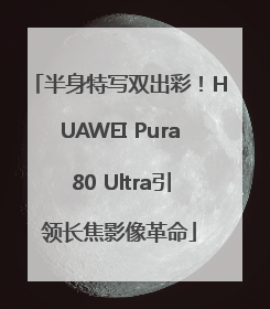 半身特写双出彩！HUAWEI Pura 80 Ultra引领长焦影像革命