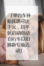 单台车补贴优惠可达千元，昌平区启动电动自行车以旧换新专项活动