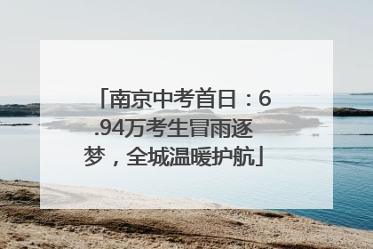 南京中考首日：6.94万考生冒雨逐梦，全城温暖护航