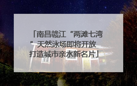南昌赣江“两滩七湾”天然泳场即将开放 打造城市亲水新名片