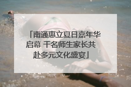 南通惠立夏日嘉年华启幕 千名师生家长共赴多元文化盛宴