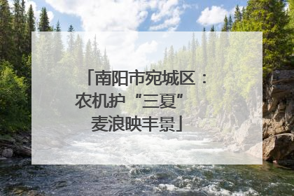 南阳市宛城区：农机护“三夏” 麦浪映丰景