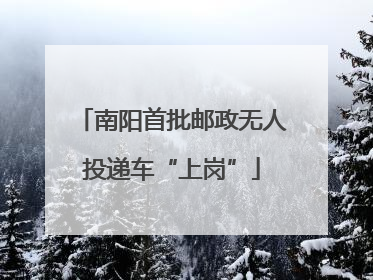 南阳首批邮政无人投递车“上岗”