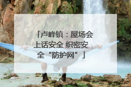 卢峰镇：屋场会上话安全 织密安全“防护网”