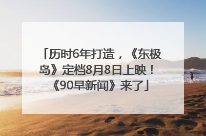 历时6年打造，《东极岛》定档8月8日上映！《90早新闻》来了