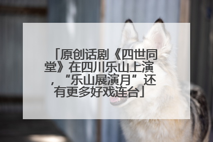 原创话剧《四世同堂》在四川乐山上演，“乐山展演月”还有更多好戏连台