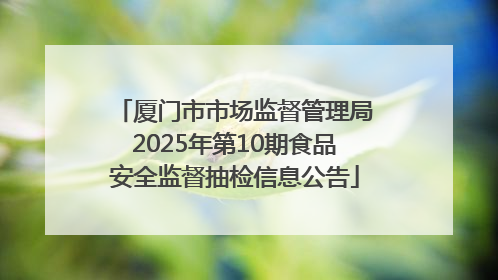 厦门市市场监督管理局2025年第10期食品安全监督抽检信息公告