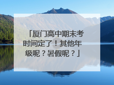 厦门高中期末考时间定了！其他年级呢？暑假呢？