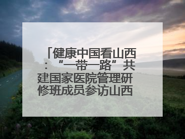 健康中国看山西：“一带一路”共建国家医院管理研修班成员参访山西省人民医院