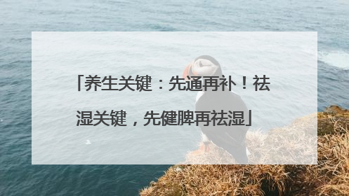 养生关键：先通再补！祛湿关键，先健脾再祛湿