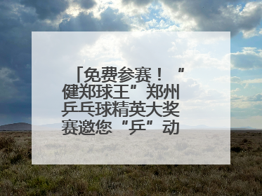 免费参赛！“健郑球王”郑州乒乓球精英大奖赛邀您“乒”动“天地之中”