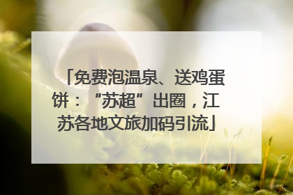 免费泡温泉、送鸡蛋饼：“苏超”出圈，江苏各地文旅加码引流