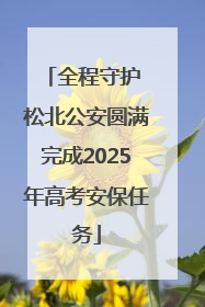 全程守护 松北公安圆满完成2025年高考安保任务