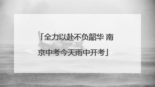 全力以赴不负韶华 南京中考今天雨中开考